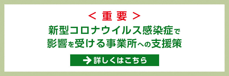 ＜重要＞新型コロナウイルス感染症で 影響を受ける事業所への支援策